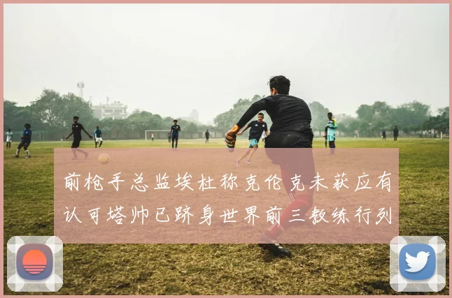 前枪手总监埃杜称克伦克未获应有认可塔帅已跻身世界前三教练行列