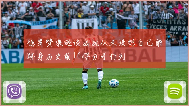 德罗赞谦逊谈成就从未设想自己能跻身历史前16得分手行列