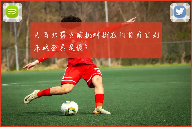 内马尔罚点前挑衅挪威门将直言别来这套真是傻X