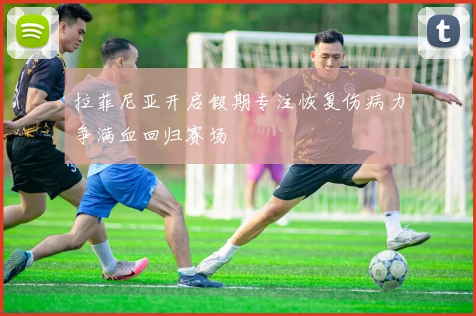 拉菲尼亚开启假期专注恢复伤病力争满血回归赛场