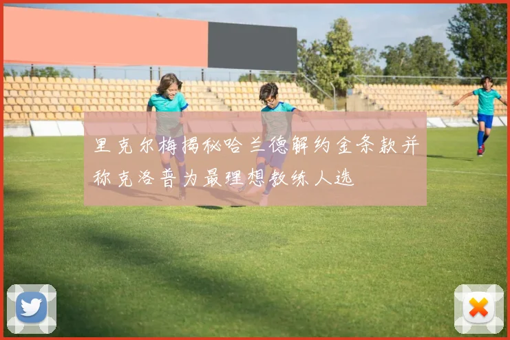 里克尔梅揭秘哈兰德解约金条款并称克洛普为最理想教练人选