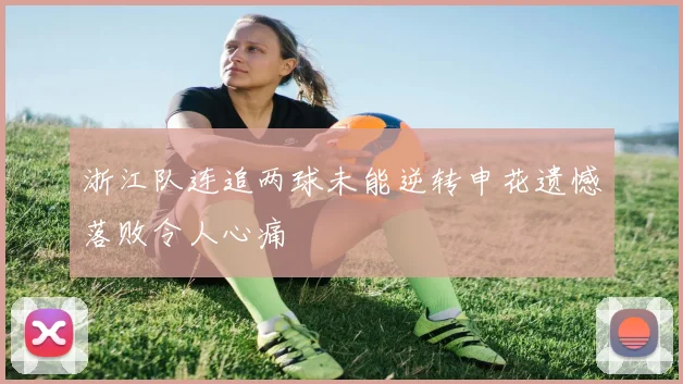 浙江队连追两球未能逆转申花遗憾落败令人心痛