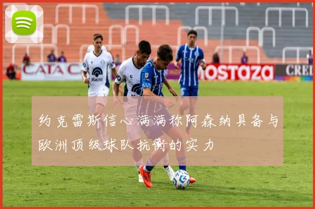约克雷斯信心满满称阿森纳具备与欧洲顶级球队抗衡的实力