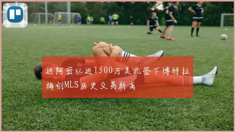 迈阿密以近1500万美元签下博特拉梅创MLS历史交易新高