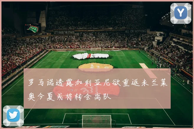 罗马诺透露加利亚尼欲重返米兰莱奥今夏或将转会离队