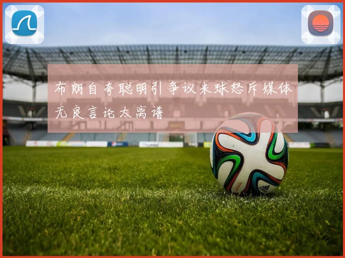布朗自夸聪明引争议米球怒斥媒体无良言论太离谱