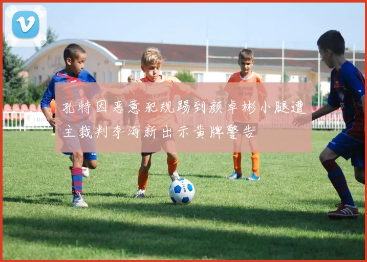 孔特因恶意犯规踢到颜卓彬小腿遭主裁判李海新出示黄牌警告
