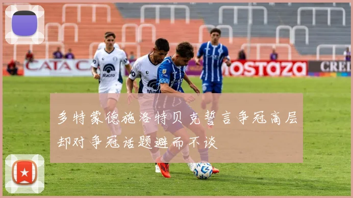 多特蒙德施洛特贝克誓言争冠高层却对争冠话题避而不谈