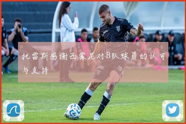 托雷斯感谢西蒙尼对B队球员的认可与支持