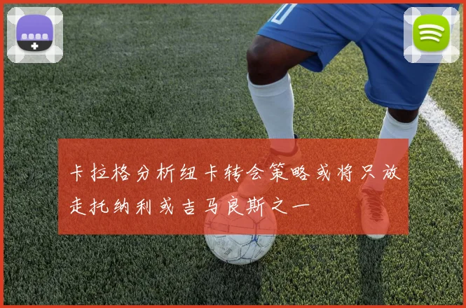 卡拉格分析纽卡转会策略或将只放走托纳利或吉马良斯之一