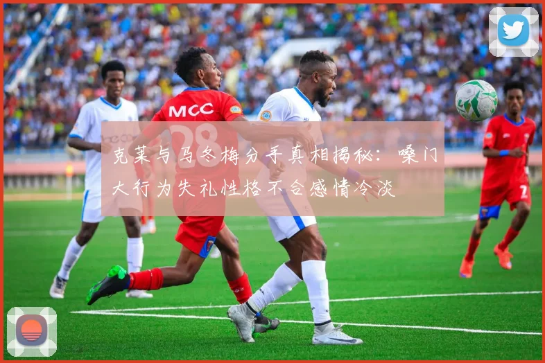克莱与马冬梅分手真相揭秘：嗓门大行为失礼性格不合感情冷淡