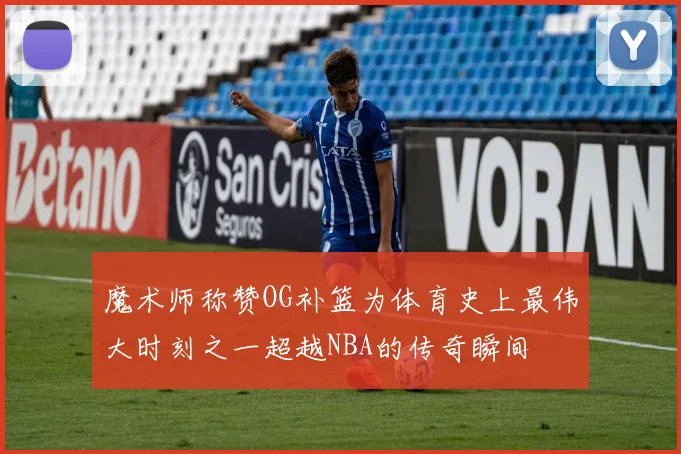 魔术师称赞OG补篮为体育史上最伟大时刻之一超越NBA的传奇瞬间