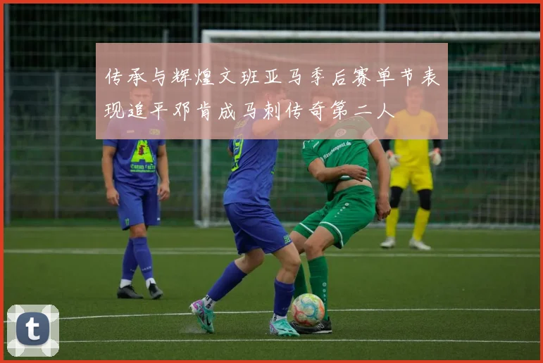 传承与辉煌文班亚马季后赛单节表现追平邓肯成马刺传奇第二人