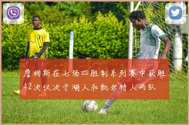 詹姆斯在七场四胜制系列赛中获胜42次仅次于湖人和凯尔特人两队