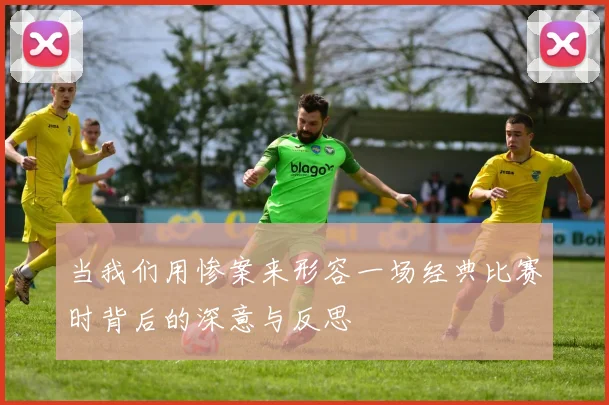 当我们用惨案来形容一场经典比赛时背后的深意与反思